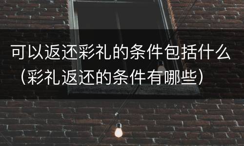 可以返还彩礼的条件包括什么（彩礼返还的条件有哪些）