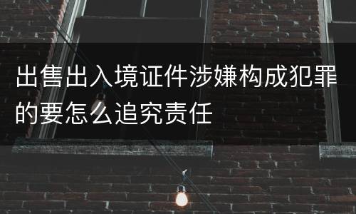 出售出入境证件涉嫌构成犯罪的要怎么追究责任