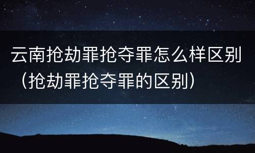 云南抢劫罪抢夺罪怎么样区别（抢劫罪抢夺罪的区别）