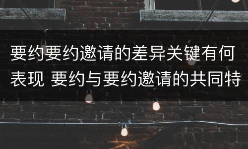 要约要约邀请的差异关键有何表现 要约与要约邀请的共同特征