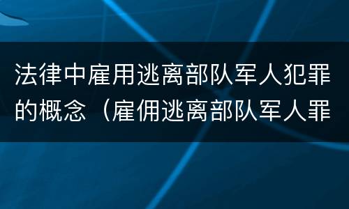 法律中雇用逃离部队军人犯罪的概念（雇佣逃离部队军人罪）