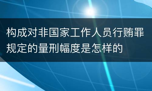 构成对非国家工作人员行贿罪规定的量刑幅度是怎样的