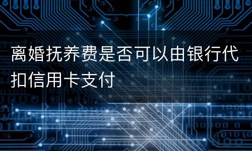 离婚抚养费是否可以由银行代扣信用卡支付