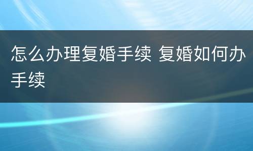 怎么办理复婚手续 复婚如何办手续