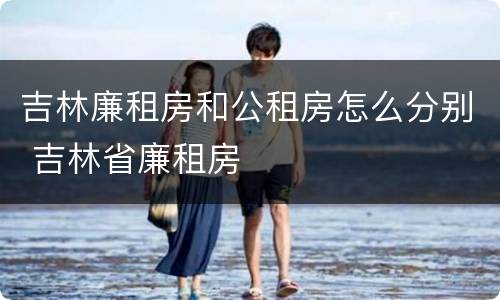 吉林廉租房和公租房怎么分别 吉林省廉租房