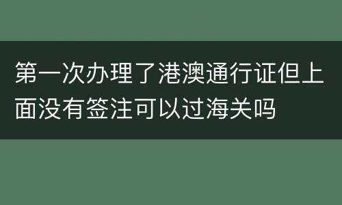 第一次办理了港澳通行证但上面没有签注可以过海关吗