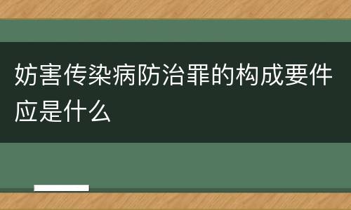 妨害传染病防治罪的构成要件应是什么