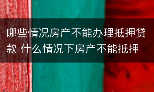 哪些情况房产不能办理抵押贷款 什么情况下房产不能抵押