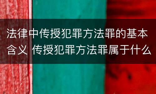 法律中传授犯罪方法罪的基本含义 传授犯罪方法罪属于什么