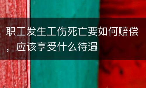 职工发生工伤死亡要如何赔偿，应该享受什么待遇