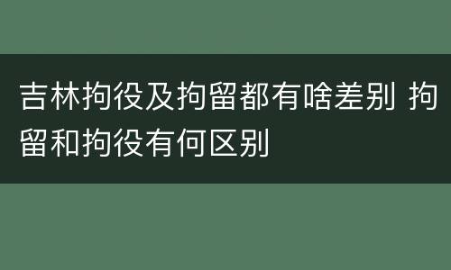 吉林拘役及拘留都有啥差别 拘留和拘役有何区别