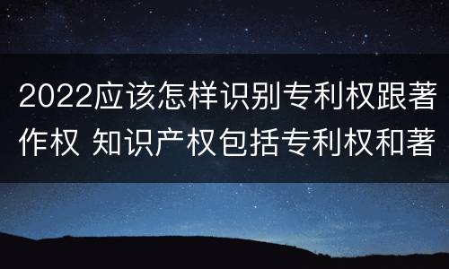 2022应该怎样识别专利权跟著作权 知识产权包括专利权和著作权吗