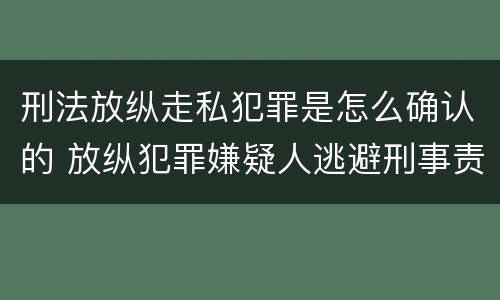 刑法放纵走私犯罪是怎么确认的 放纵犯罪嫌疑人逃避刑事责任