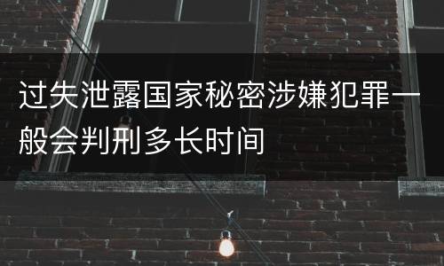 过失泄露国家秘密涉嫌犯罪一般会判刑多长时间