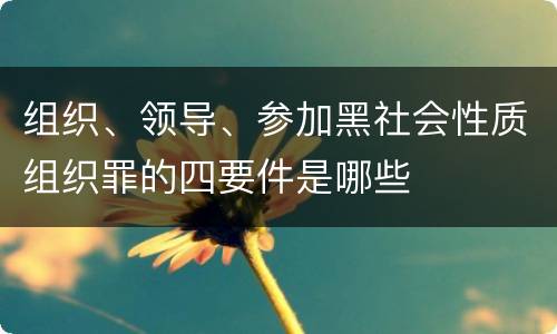 组织、领导、参加黑社会性质组织罪的四要件是哪些