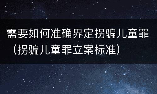 需要如何准确界定拐骗儿童罪（拐骗儿童罪立案标准）