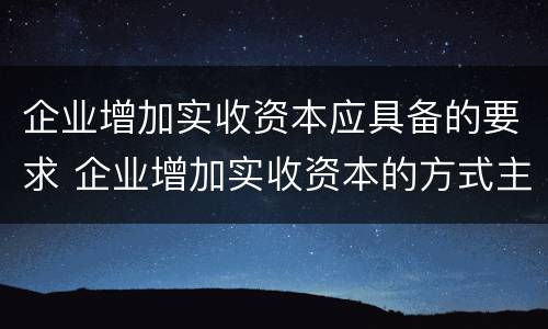 企业增加实收资本应具备的要求 企业增加实收资本的方式主要有