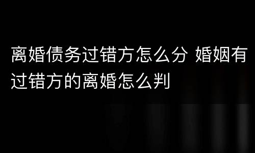 离婚债务过错方怎么分 婚姻有过错方的离婚怎么判