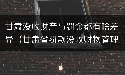 甘肃没收财产与罚金都有啥差异（甘肃省罚款没收财物管理办法）