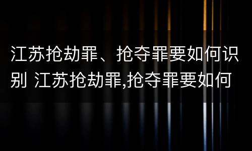 江苏抢劫罪、抢夺罪要如何识别 江苏抢劫罪,抢夺罪要如何识别案件