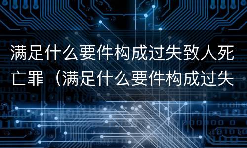 满足什么要件构成过失致人死亡罪（满足什么要件构成过失致人死亡罪的标准）