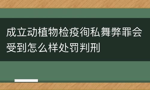 成立动植物检疫徇私舞弊罪会受到怎么样处罚判刑