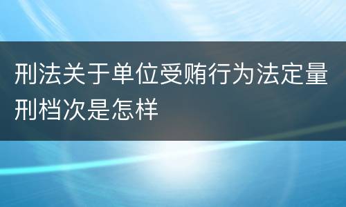 刑法关于单位受贿行为法定量刑档次是怎样