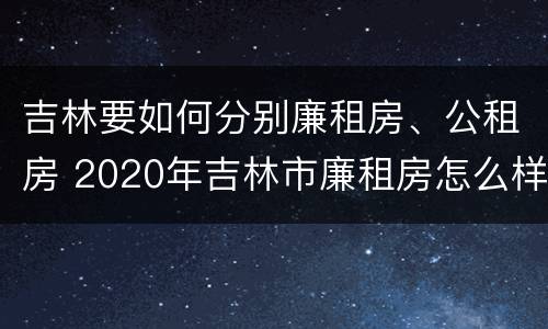 吉林要如何分别廉租房、公租房 2020年吉林市廉租房怎么样