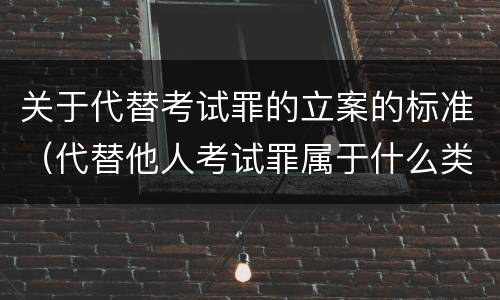 关于代替考试罪的立案的标准（代替他人考试罪属于什么类犯罪）