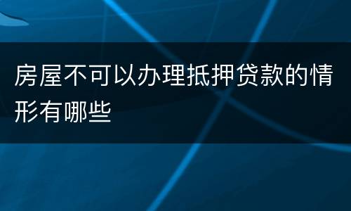 房屋不可以办理抵押贷款的情形有哪些