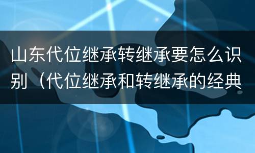 山东代位继承转继承要怎么识别（代位继承和转继承的经典案例）