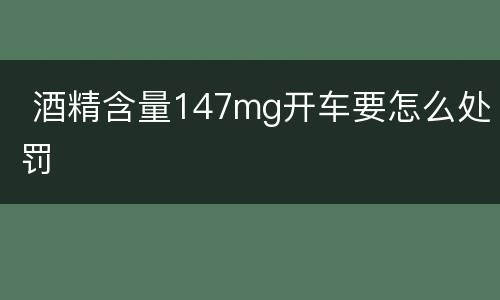  酒精含量147mg开车要怎么处罚