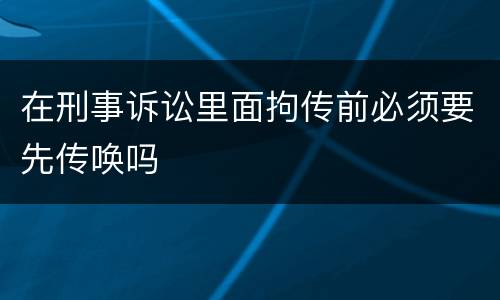 在刑事诉讼里面拘传前必须要先传唤吗