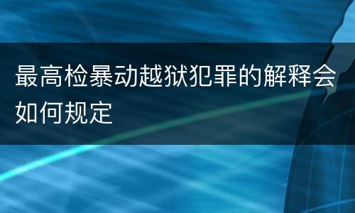 最高检暴动越狱犯罪的解释会如何规定