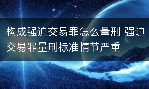 构成强迫交易罪怎么量刑 强迫交易罪量刑标准情节严重