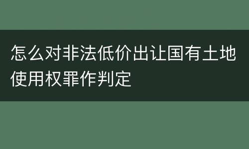 怎么对非法低价出让国有土地使用权罪作判定