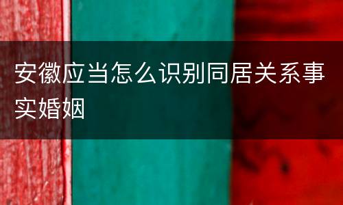 安徽应当怎么识别同居关系事实婚姻