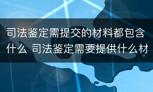 司法鉴定需提交的材料都包含什么 司法鉴定需要提供什么材料