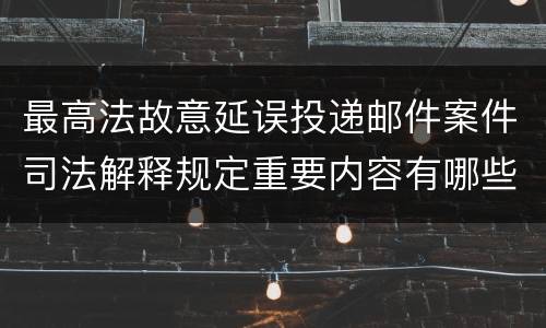 最高法故意延误投递邮件案件司法解释规定重要内容有哪些