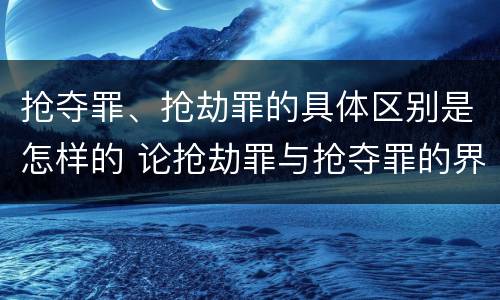 抢夺罪、抢劫罪的具体区别是怎样的 论抢劫罪与抢夺罪的界限