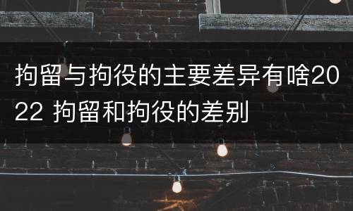 拘留与拘役的主要差异有啥2022 拘留和拘役的差别