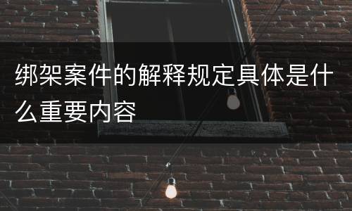 绑架案件的解释规定具体是什么重要内容