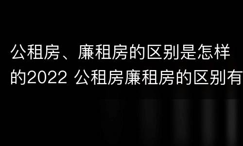 公租房、廉租房的区别是怎样的2022 公租房廉租房的区别有哪些