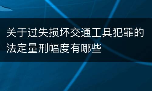 关于过失损坏交通工具犯罪的法定量刑幅度有哪些