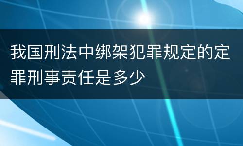 我国刑法中绑架犯罪规定的定罪刑事责任是多少