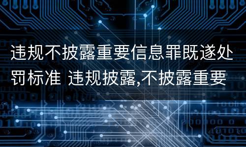 违规不披露重要信息罪既遂处罚标准 违规披露,不披露重要信息罪的立案标准