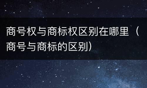 商号权与商标权区别在哪里（商号与商标的区别）