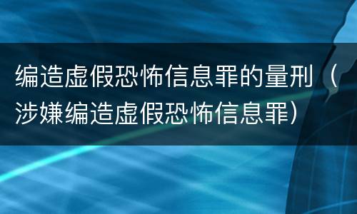 编造虚假恐怖信息罪的量刑（涉嫌编造虚假恐怖信息罪）