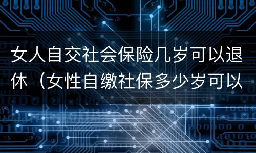 女人自交社会保险几岁可以退休（女性自缴社保多少岁可以退休?）