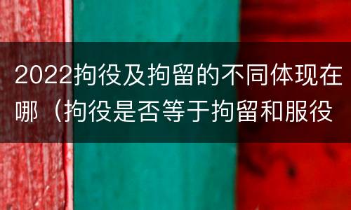 2022拘役及拘留的不同体现在哪（拘役是否等于拘留和服役）